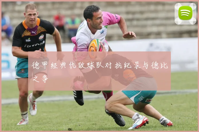 德甲经典仇敌球队对抗纪录与德比之争