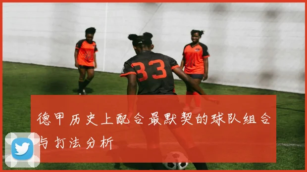 德甲历史上配合最默契的球队组合与打法分析