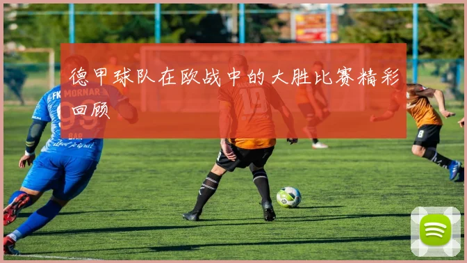 德甲球队在欧战中的大胜比赛精彩回顾