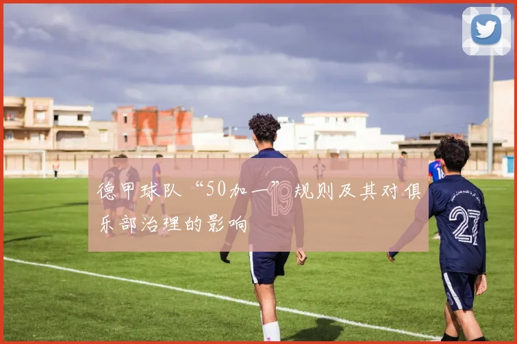 德甲球队“50加一”规则及其对俱乐部治理的影响