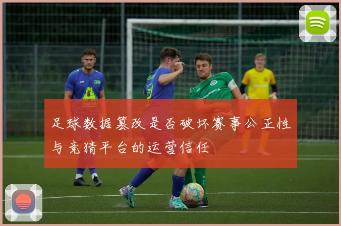 足球数据篡改是否破坏赛事公正性与竞猜平台的运营信任
