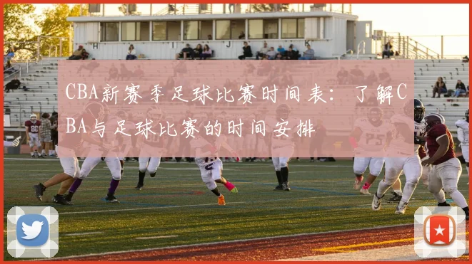 CBA新赛季足球比赛时间表：了解CBA与足球比赛的时间安排