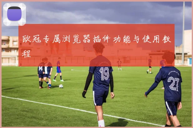 欧冠专属浏览器插件功能与使用教程