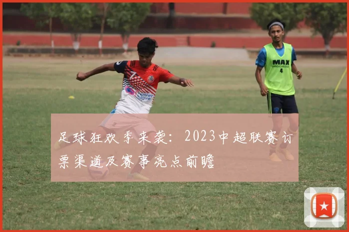 足球狂欢季来袭：2023中超联赛订票渠道及赛事亮点前瞻